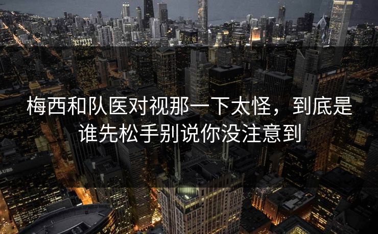 梅西和队医对视那一下太怪，到底是谁先松手别说你没注意到