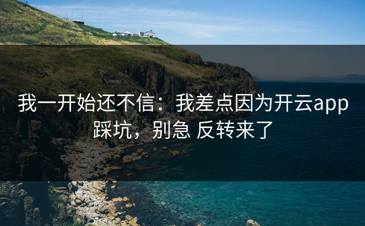 我一开始还不信：我差点因为开云app踩坑，别急 反转来了