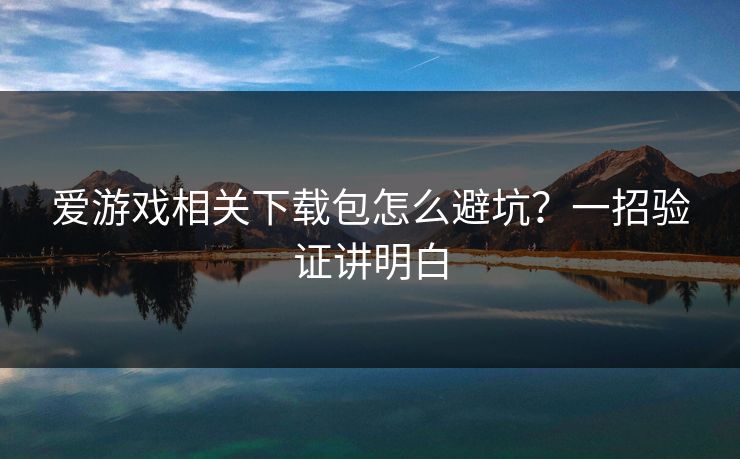 爱游戏相关下载包怎么避坑？一招验证讲明白