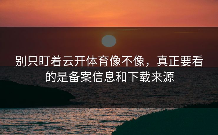 别只盯着云开体育像不像，真正要看的是备案信息和下载来源