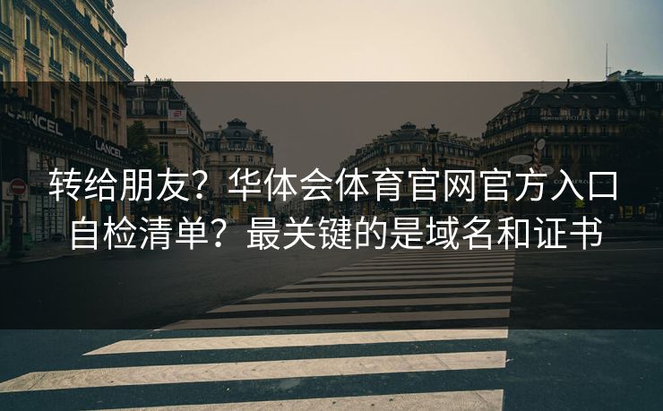 转给朋友?华体会体育官网官方入口自检清单?最关键的是域名和证书 转给朋友?华体会体育官网官方入口自检清单?最关键的是域名和证书