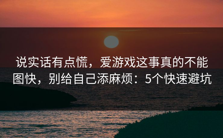 说实话有点慌，爱游戏这事真的不能图快，别给自己添麻烦：5个快速避坑