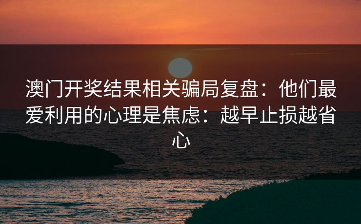 澳门开奖结果相关骗局复盘：他们最爱利用的心理是焦虑：越早止损越省心