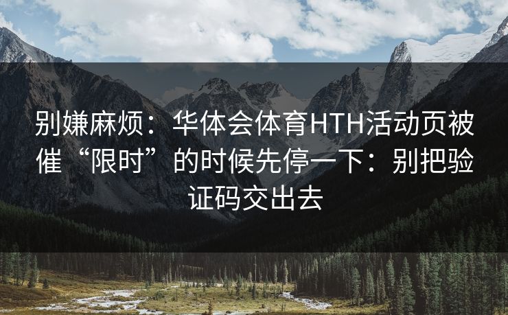 别嫌麻烦：华体会体育HTH活动页被催“限时”的时候先停一下：别把验证码交出去