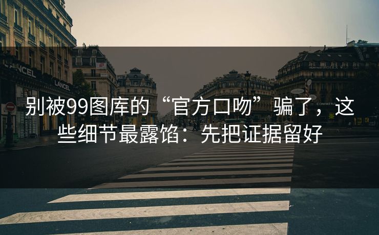 别被99图库的“官方口吻”骗了,这些细节最露馅:先把证据留好 别被99图库的“官方口吻”骗了,这些细节最露馅:先把证据留好