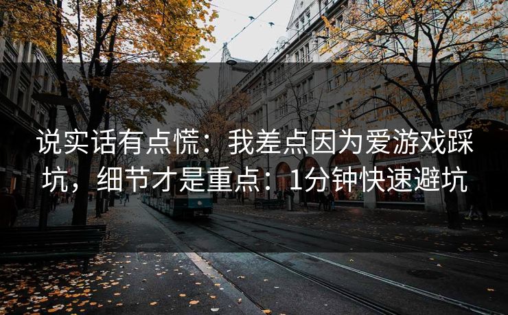 说实话有点慌:我差点因为爱游戏踩坑,细节才是重点:1分钟快速避坑 说实话有点慌:我差点因为爱游戏踩坑,细节才是重点:1分钟快速避坑
