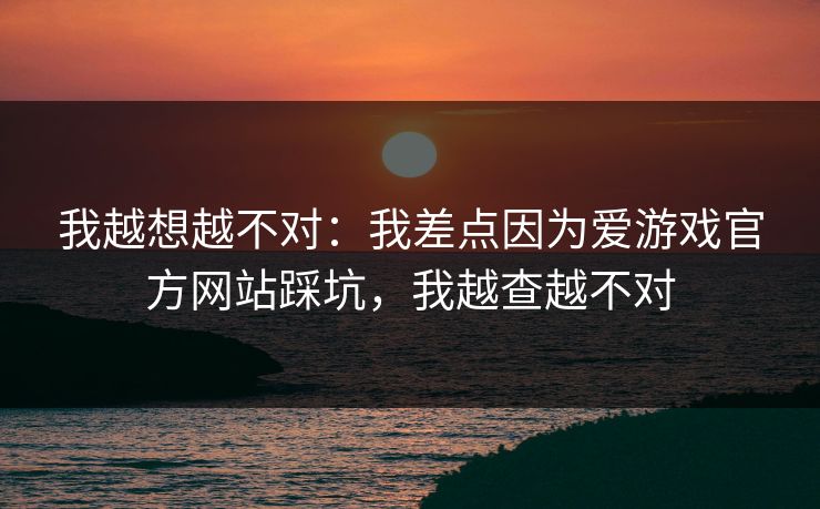 我越想越不对：我差点因为爱游戏官方网站踩坑，我越查越不对