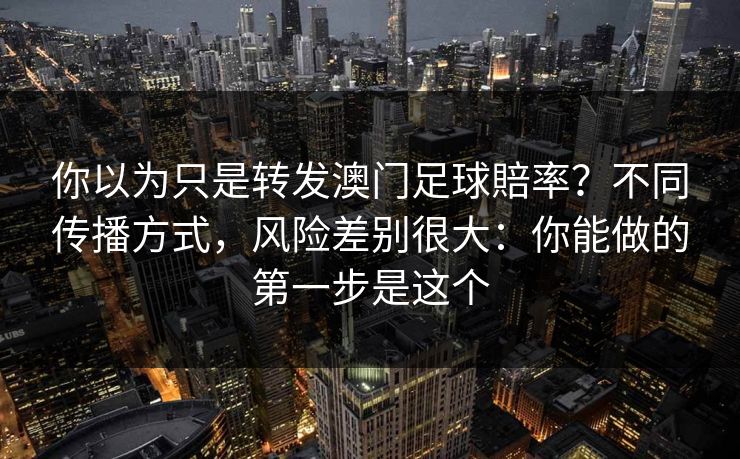 你以为只是转发澳门足球賠率?不同传播方式,风险差别很大:你能做的第一步是这个 你以为只是转发澳门足球賠率?不同传播方式,风险差别很大:你能做的第一步是这个