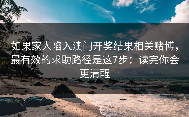 如果家人陷入澳门开奖结果相关赌博,最有效的求助路径是这7步:读完你会更清醒 如果家人陷入澳门开奖结果相关赌博,最有效的求助路径是这7步:读完你会更清醒
