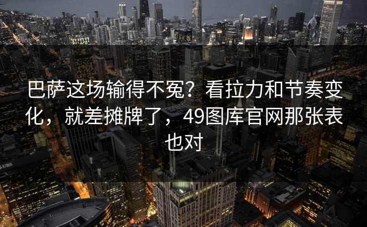 巴萨这场输得不冤？看拉力和节奏变化，就差摊牌了，49图库官网那张表也对