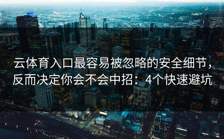 云体育入口最容易被忽略的安全细节，反而决定你会不会中招：4个快速避坑