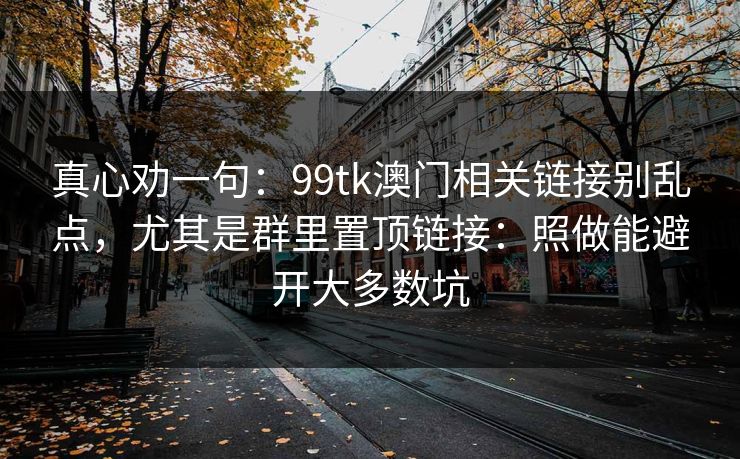 真心劝一句:99tk澳门相关链接别乱点,尤其是群里置顶链接:照做能避开大多数坑 真心劝一句:99tk澳门相关链接别乱点,尤其是群里置顶链接:照做能避开大多数坑