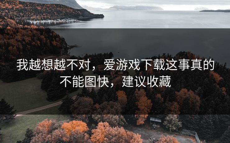 我越想越不对,爱游戏下载这事真的不能图快,建议收藏 我越想越不对,爱游戏下载这事真的不能图快,建议收藏