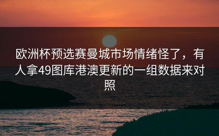 欧洲杯预选赛曼城市场情绪怪了,有人拿49图库港澳更新的一组数据来对照 欧洲杯预选赛曼城市场情绪怪了,有人拿49图库港澳更新的一组数据来对照